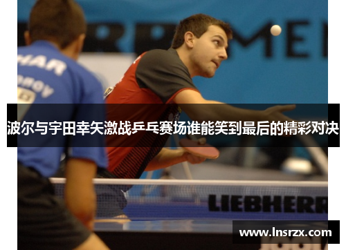 波尔与宇田幸矢激战乒乓赛场谁能笑到最后的精彩对决