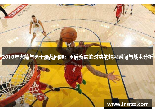 2018年火箭与勇士激战回顾：季后赛巅峰对决的精彩瞬间与战术分析