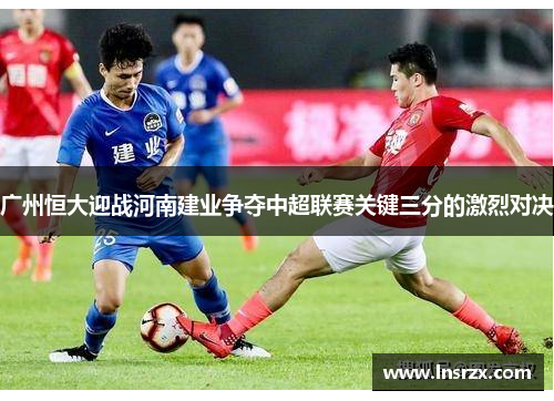 广州恒大迎战河南建业争夺中超联赛关键三分的激烈对决