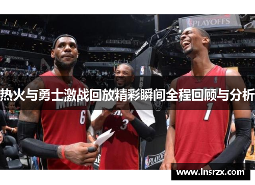 热火与勇士激战回放精彩瞬间全程回顾与分析