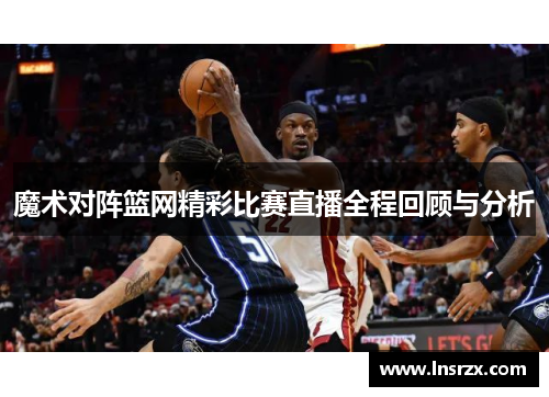 魔术对阵篮网精彩比赛直播全程回顾与分析
