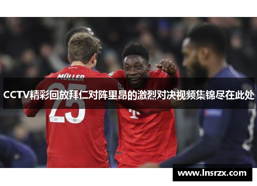 CCTV精彩回放拜仁对阵里昂的激烈对决视频集锦尽在此处