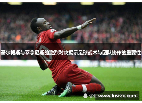 基尔梅斯与泰拿尼斯的激烈对决揭示足球战术与团队协作的重要性