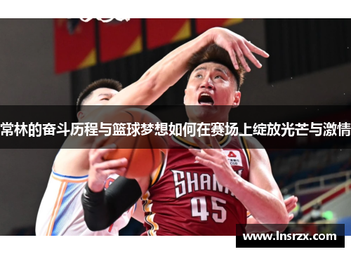 常林的奋斗历程与篮球梦想如何在赛场上绽放光芒与激情